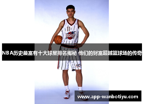 NBA历史最富有十大球星排名揭秘 他们的财富超越篮球场的传奇