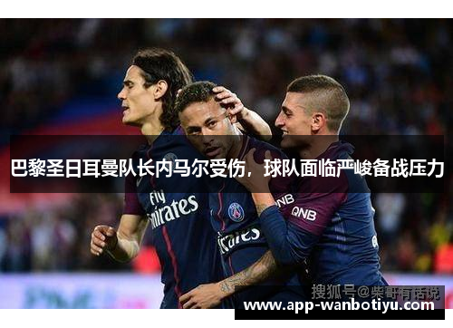 巴黎圣日耳曼队长内马尔受伤，球队面临严峻备战压力
