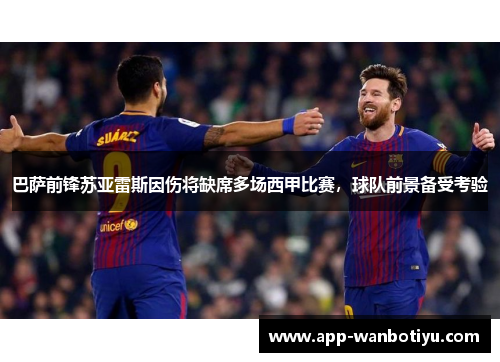 巴萨前锋苏亚雷斯因伤将缺席多场西甲比赛，球队前景备受考验