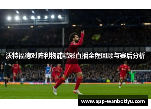 沃特福德对阵利物浦精彩直播全程回顾与赛后分析